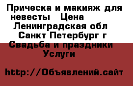 Прическа и макияж для невесты › Цена ­ 6 000 - Ленинградская обл., Санкт-Петербург г. Свадьба и праздники » Услуги   